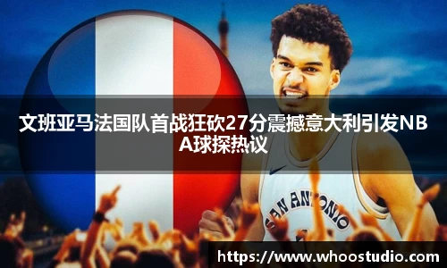 文班亚马法国队首战狂砍27分震撼意大利引发NBA球探热议